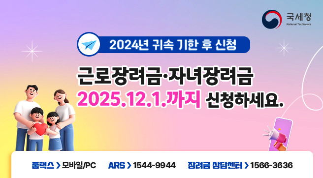 2024년 귀속 기한 후 신청
근로장려금·자녀장려금 
2025.12.1.까지 신청하세요.
홈택스 &gt; 모바일/PC      ARS &gt; 1544-9944      장려금 상담센터 &gt; 1566-3636