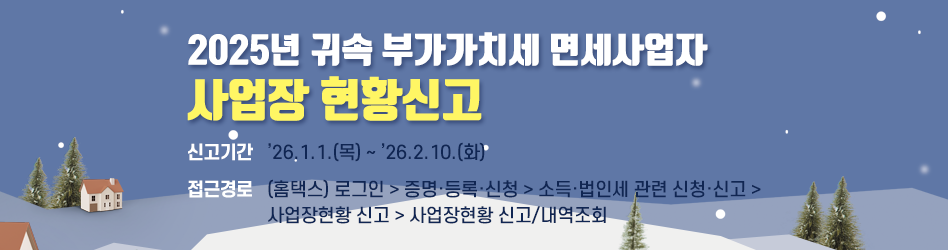 2025년 귀속 부가가치세 면세사업자
사업장 현황신고
신고기간 : 2026. 1. 1.(목)～2. 10.(화)
접근경로 : (홈택스) 로그인 > 증명·등록·신청 > 소득·법인세 관련
             신청·신고 > 사업장현황 신고 > 사업장현황 신고/내역조회